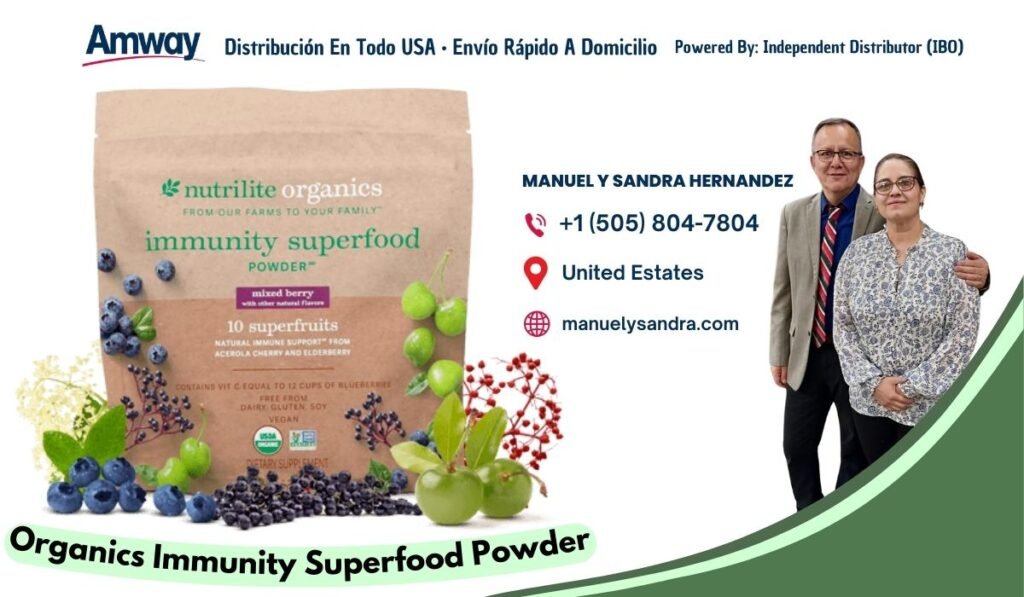 Amway Distribucion En Todo USA · Envio Rapido A Domicilio Powered By: Independent Distributor (IBO) MANUEL Y SANDRA HERNANDEZ nutrilite organics FROM OUR FARMS TO YOUR F A M ILY +1 （505) 804-7804 immunity superfood POWDER United Estates mi xed berr manuelysandra.com 10 superfruits NATURAL IM MUNE SU PPOAT- SROM ACEROLA CHERRY AND EL DERBERR NS VIT C EQUAL O IZ CU PS OF BLU EE FREE FROM DAT RY, GLU TEN. SOY EGAN Organics Immunity Superfood Powder