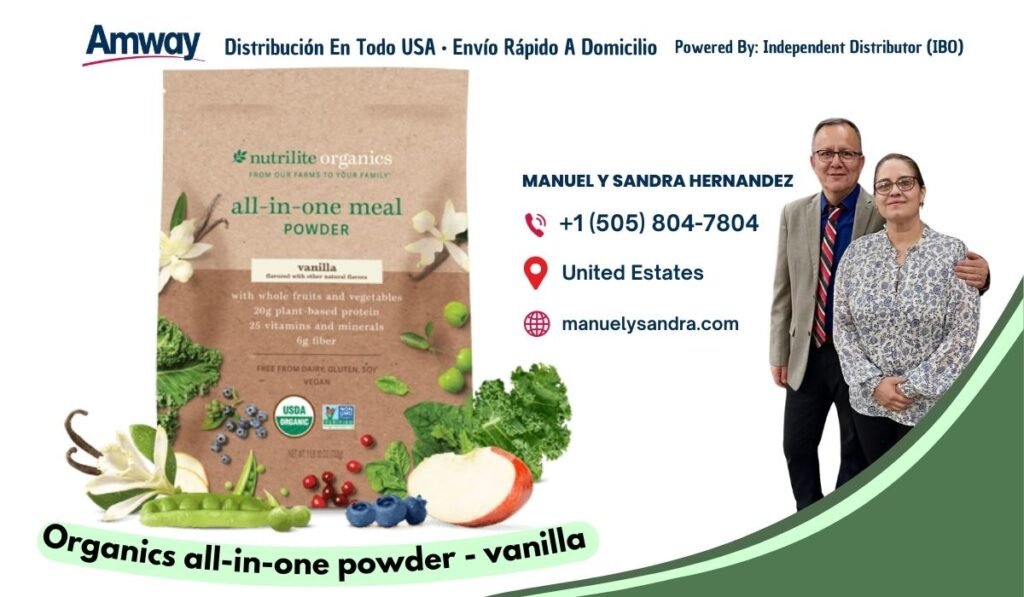 Amway Distribucion En Todo USA · Envio Rapido A Domicilio Powered By: Independent Distributor (IBO) nutri lite or ganics ROM OU R FAR M S TO YOU R FAM ILY MANUEL Y SANDRA HERNANDEZ all-in-one meal +1 （505) 804-7804 POWDER vanilla United Estates with whole fruits and vegetables 20g plant- based protein manuelysandra.com 25 vitamins and minerals og fiber FREE F RO M DAIRY GLUTEN, SO VEGAN Organics all-in-one powder - vanilla